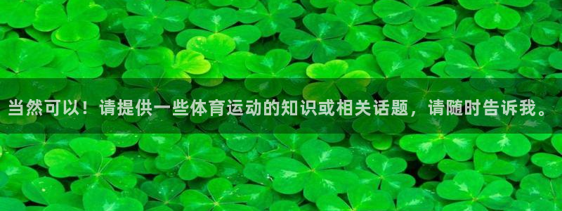 3377体育官方正版app集团官网网址:当然可以!请提供一些