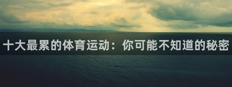 3377体育官网下载平台注册要钱吗安全吗:十大最累的体育运动
